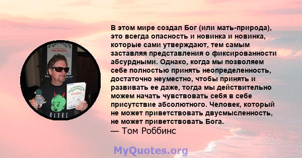 В этом мире создал Бог (или мать-природа), это всегда опасность и новинка и новинка, которые сами утверждают, тем самым заставляя представления о фиксированности абсурдными. Однако, когда мы позволяем себе полностью