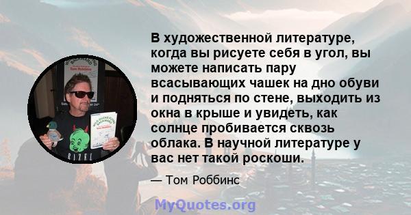 В художественной литературе, когда вы рисуете себя в угол, вы можете написать пару всасывающих чашек на дно обуви и подняться по стене, выходить из окна в крыше и увидеть, как солнце пробивается сквозь облака. В научной 