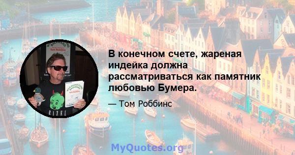 В конечном счете, жареная индейка должна рассматриваться как памятник любовью Бумера.