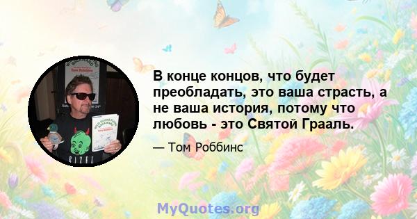 В конце концов, что будет преобладать, это ваша страсть, а не ваша история, потому что любовь - это Святой Грааль.