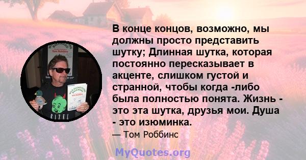 В конце концов, возможно, мы должны просто представить шутку; Длинная шутка, которая постоянно пересказывает в акценте, слишком густой и странной, чтобы когда -либо была полностью понята. Жизнь - это эта шутка, друзья