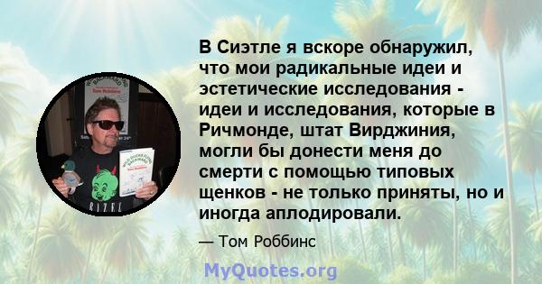 В Сиэтле я вскоре обнаружил, что мои радикальные идеи и эстетические исследования - идеи и исследования, которые в Ричмонде, штат Вирджиния, могли бы донести меня до смерти с помощью типовых щенков - не только приняты,