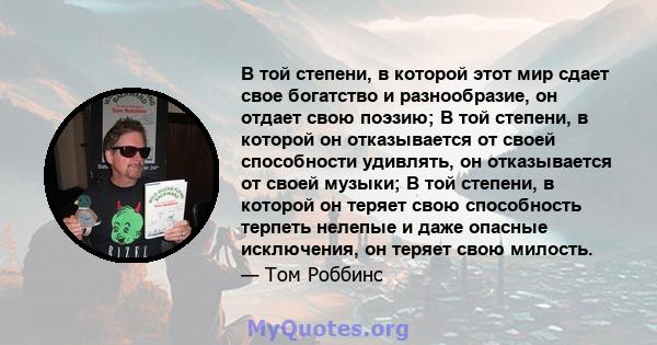 В той степени, в которой этот мир сдает свое богатство и разнообразие, он отдает свою поэзию; В той степени, в которой он отказывается от своей способности удивлять, он отказывается от своей музыки; В той степени, в