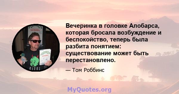 Вечеринка в головке Алобарса, которая бросала возбуждение и беспокойство, теперь была разбита понятием: существование может быть перестановлено.