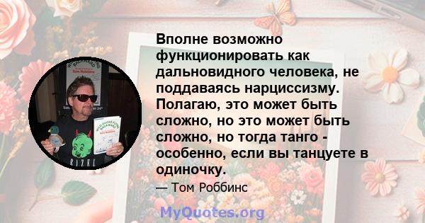 Вполне возможно функционировать как дальновидного человека, не поддаваясь нарциссизму. Полагаю, это может быть сложно, но это может быть сложно, но тогда танго - особенно, если вы танцуете в одиночку.