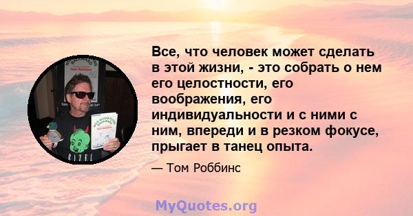 Все, что человек может сделать в этой жизни, - это собрать о нем его целостности, его воображения, его индивидуальности и с ними с ним, впереди и в резком фокусе, прыгает в танец опыта.