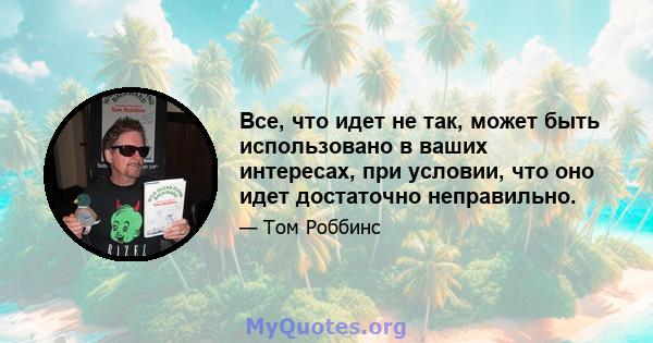 Все, что идет не так, может быть использовано в ваших интересах, при условии, что оно идет достаточно неправильно.