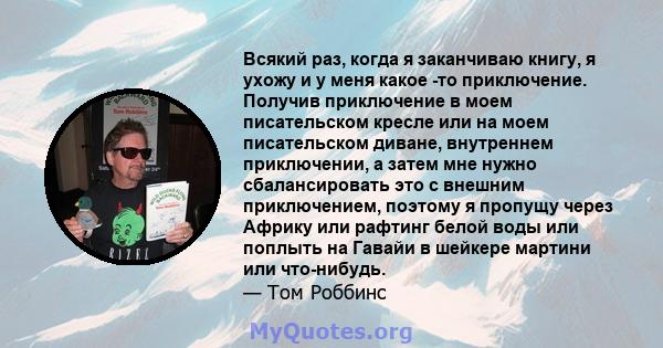 Всякий раз, когда я заканчиваю книгу, я ухожу и у меня какое -то приключение. Получив приключение в моем писательском кресле или на моем писательском диване, внутреннем приключении, а затем мне нужно сбалансировать это