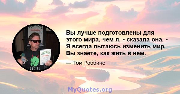 Вы лучше подготовлены для этого мира, чем я, - сказала она. - Я всегда пытаюсь изменить мир. Вы знаете, как жить в нем.