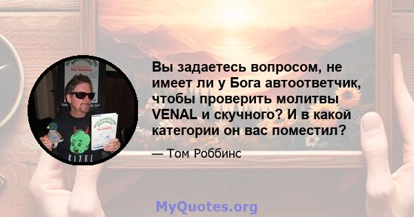 Вы задаетесь вопросом, не имеет ли у Бога автоответчик, чтобы проверить молитвы VENAL и скучного? И в какой категории он вас поместил?