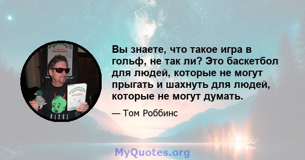 Вы знаете, что такое игра в гольф, не так ли? Это баскетбол для людей, которые не могут прыгать и шахнуть для людей, которые не могут думать.