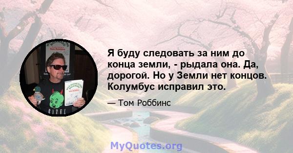 Я буду следовать за ним до конца земли, - рыдала она. Да, дорогой. Но у Земли нет концов. Колумбус исправил это.