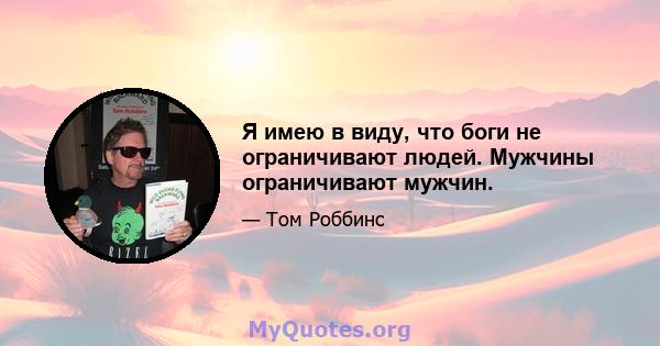 Я имею в виду, что боги не ограничивают людей. Мужчины ограничивают мужчин.