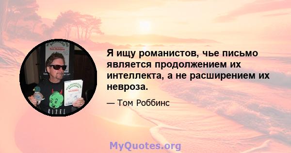 Я ищу романистов, чье письмо является продолжением их интеллекта, а не расширением их невроза.