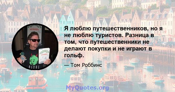 Я люблю путешественников, но я не люблю туристов. Разница в том, что путешественники не делают покупки и не играют в гольф.