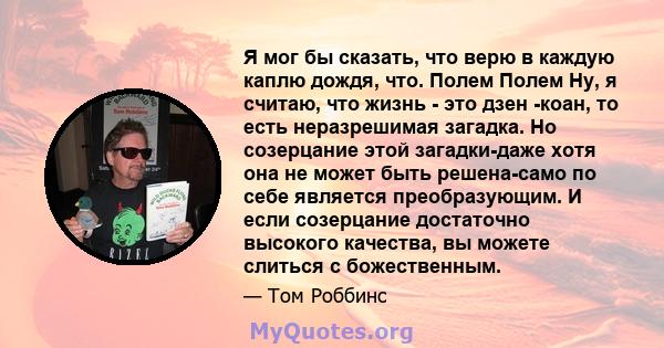 Я мог бы сказать, что верю в каждую каплю дождя, что. Полем Полем Ну, я считаю, что жизнь - это дзен -коан, то есть неразрешимая загадка. Но созерцание этой загадки-даже хотя она не может быть решена-само по себе