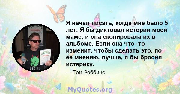 Я начал писать, когда мне было 5 лет. Я бы диктовал истории моей маме, и она скопировала их в альбоме. Если она что -то изменит, чтобы сделать это, по ее мнению, лучше, я бы бросил истерику.