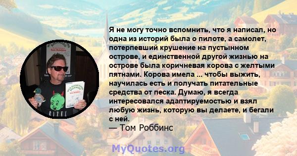 Я не могу точно вспомнить, что я написал, но одна из историй была о пилоте, а самолет, потерпевший крушение на пустынном острове, и единственной другой жизнью на острове была коричневая корова с желтыми пятнами. Корова