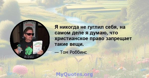 Я никогда не гуглил себя, на самом деле я думаю, что христианское право запрещает такие вещи.