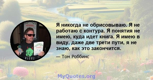 Я никогда не обрисовываю. Я не работаю с контура. Я понятия не имею, куда идет книга. Я имею в виду, даже две трети пути, я не знаю, как это закончится.