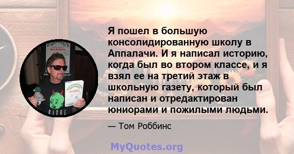 Я пошел в большую консолидированную школу в Аппалачи. И я написал историю, когда был во втором классе, и я взял ее на третий этаж в школьную газету, который был написан и отредактирован юниорами и пожилыми людьми.