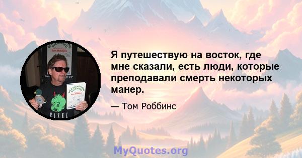 Я путешествую на восток, где мне сказали, есть люди, которые преподавали смерть некоторых манер.