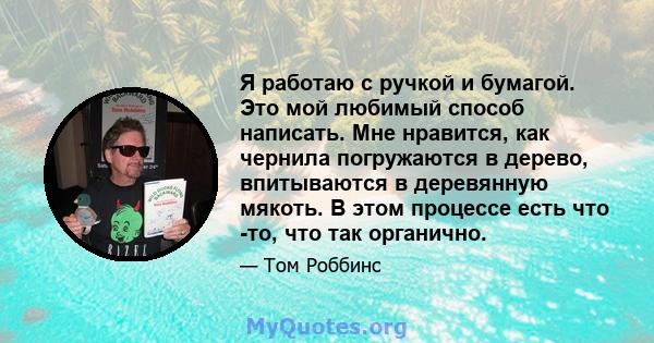 Я работаю с ручкой и бумагой. Это мой любимый способ написать. Мне нравится, как чернила погружаются в дерево, впитываются в деревянную мякоть. В этом процессе есть что -то, что так органично.