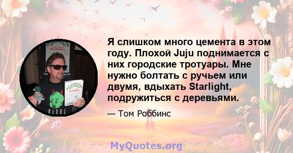 Я слишком много цемента в этом году. Плохой Juju поднимается с них городские тротуары. Мне нужно болтать с ручьем или двумя, вдыхать Starlight, подружиться с деревьями.