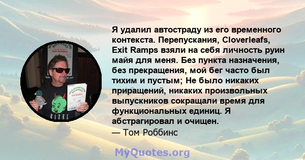 Я удалил автостраду из его временного контекста. Перепускания, Cloverleafs, Exit Ramps взяли на себя личность руин майя для меня. Без пункта назначения, без прекращения, мой бег часто был тихим и пустым; Не было никаких 