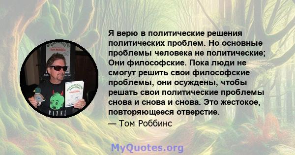 Я верю в политические решения политических проблем. Но основные проблемы человека не политические; Они философские. Пока люди не смогут решить свои философские проблемы, они осуждены, чтобы решать свои политические