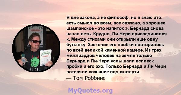 Я вне закона, а не философ, но я знаю это: есть смысл во всем, все связано, а хорошее шампанское - это напиток ». Бернард снова начал петь. Крудно, Ли-Чери присоединился к. Между стихами они открыли еще одну бутылку.