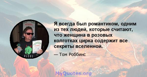 Я всегда был романтиком, одним из тех людей, которые считают, что женщина в розовых колготках цирка содержит все секреты вселенной.