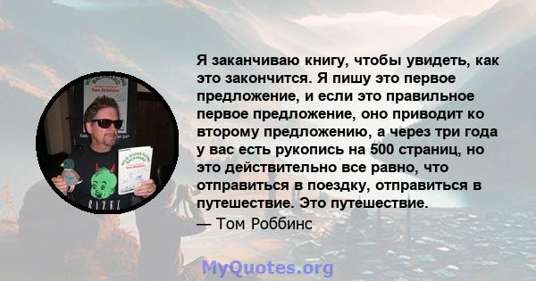 Я заканчиваю книгу, чтобы увидеть, как это закончится. Я пишу это первое предложение, и если это правильное первое предложение, оно приводит ко второму предложению, а через три года у вас есть рукопись на 500 страниц,