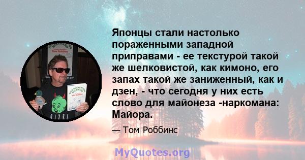 Японцы стали настолько пораженными западной приправами - ее текстурой такой же шелковистой, как кимоно, его запах такой же заниженный, как и дзен, - что сегодня у них есть слово для майонеза -наркомана: Майора.