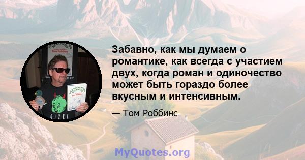 Забавно, как мы думаем о романтике, как всегда с участием двух, когда роман и одиночество может быть гораздо более вкусным и интенсивным.