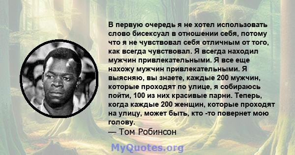 В первую очередь я не хотел использовать слово бисексуал в отношении себя, потому что я не чувствовал себя отличным от того, как всегда чувствовал. Я всегда находил мужчин привлекательными. Я все еще нахожу мужчин