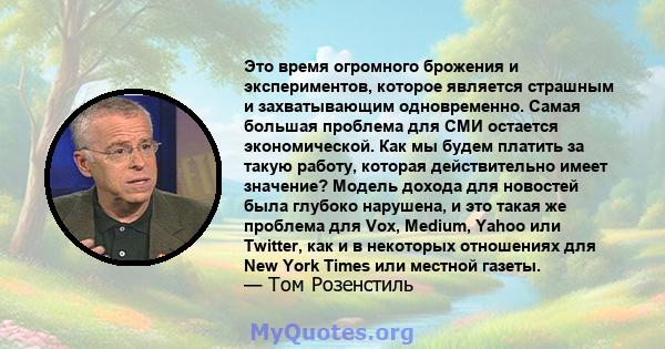 Это время огромного брожения и экспериментов, которое является страшным и захватывающим одновременно. Самая большая проблема для СМИ остается экономической. Как мы будем платить за такую ​​работу, которая действительно