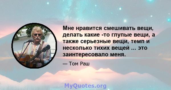 Мне нравится смешивать вещи, делать какие -то глупые вещи, а также серьезные вещи, темп и несколько тихих вещей ... это заинтересовало меня.