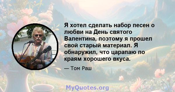 Я хотел сделать набор песен о любви на День святого Валентина, поэтому я прошел свой старый материал. Я обнаружил, что царапаю по краям хорошего вкуса.