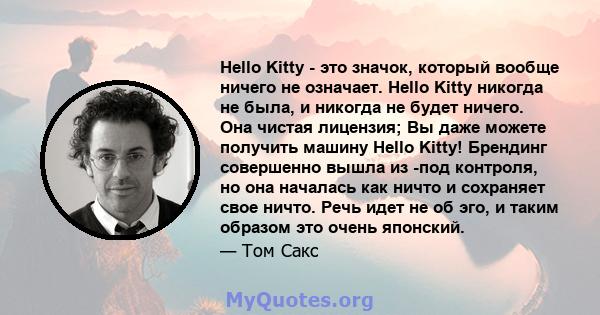 Hello Kitty - это значок, который вообще ничего не означает. Hello Kitty никогда не была, и никогда не будет ничего. Она чистая лицензия; Вы даже можете получить машину Hello Kitty! Брендинг совершенно вышла из -под