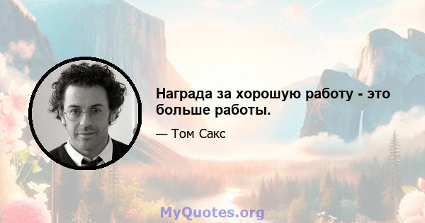 Награда за хорошую работу - это больше работы.