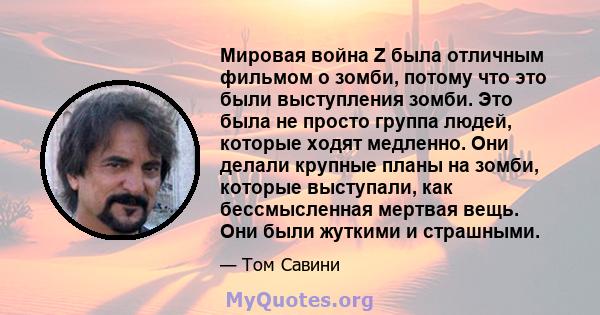 Мировая война Z была отличным фильмом о зомби, потому что это были выступления зомби. Это была не просто группа людей, которые ходят медленно. Они делали крупные планы на зомби, которые выступали, как бессмысленная