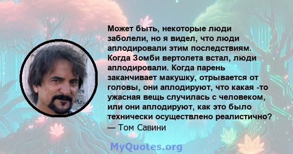 Может быть, некоторые люди заболели, но я видел, что люди аплодировали этим последствиям. Когда Зомби вертолета встал, люди аплодировали. Когда парень заканчивает макушку, отрывается от головы, они аплодируют, что какая 