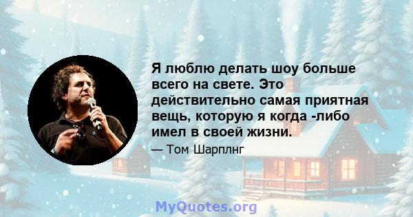 Я люблю делать шоу больше всего на свете. Это действительно самая приятная вещь, которую я когда -либо имел в своей жизни.