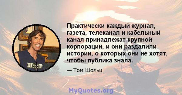 Практически каждый журнал, газета, телеканал и кабельный канал принадлежат крупной корпорации, и они раздалили истории, о которых они не хотят, чтобы публика знала.