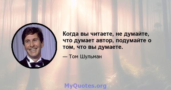 Когда вы читаете, не думайте, что думает автор, подумайте о том, что вы думаете.