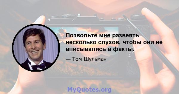 Позвольте мне развеять несколько слухов, чтобы они не вписывались в факты.