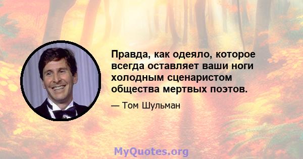 Правда, как одеяло, которое всегда оставляет ваши ноги холодным сценаристом общества мертвых поэтов.