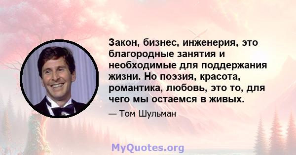 Закон, бизнес, инженерия, это благородные занятия и необходимые для поддержания жизни. Но поэзия, красота, романтика, любовь, это то, для чего мы остаемся в живых.