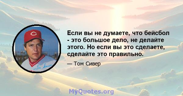 Если вы не думаете, что бейсбол - это большое дело, не делайте этого. Но если вы это сделаете, сделайте это правильно.